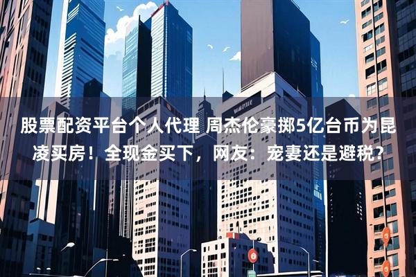 股票配资平台个人代理 周杰伦豪掷5亿台币为昆凌买房！全现金买下，网友：宠妻还是避税？