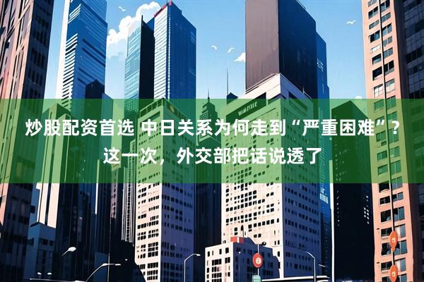 炒股配资首选 中日关系为何走到“严重困难”?这一次,外交部把话说透了