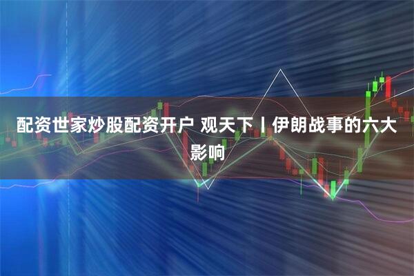 配资世家炒股配资开户 观天下丨伊朗战事的六大影响