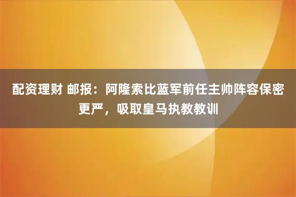 配资理财 邮报：阿隆索比蓝军前任主帅阵容保密更严，吸取皇马执教教训