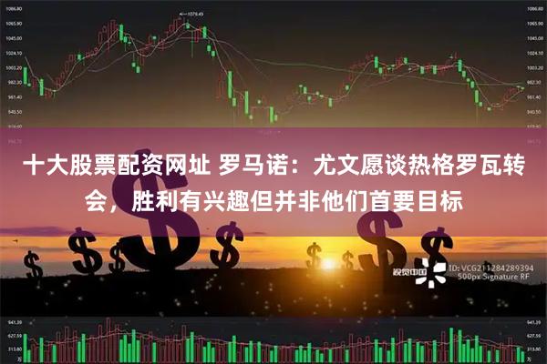 十大股票配资网址 罗马诺：尤文愿谈热格罗瓦转会，胜利有兴趣但并非他们首要目标