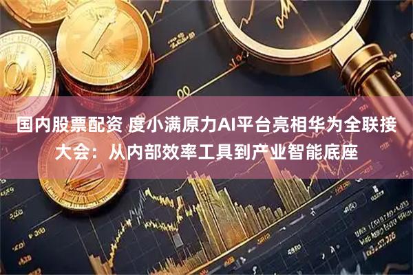 国内股票配资 度小满原力AI平台亮相华为全联接大会：从内部效率工具到产业智能底座