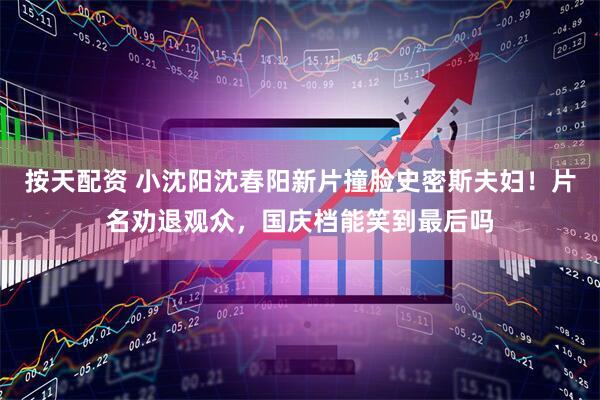 按天配资 小沈阳沈春阳新片撞脸史密斯夫妇！片名劝退观众，国庆档能笑到最后吗