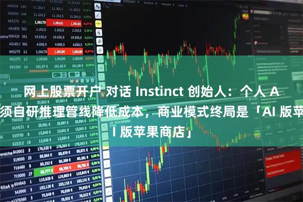 网上股票开户 对话 Instinct 创始人：个人 Agent 必须自研推理管线降低成本，商业模式终局是「AI 版苹果商店」