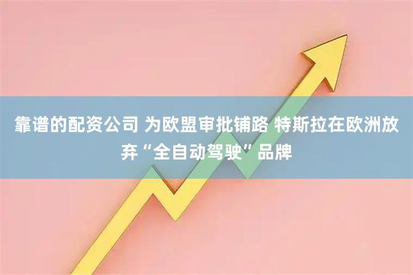 靠谱的配资公司 为欧盟审批铺路 特斯拉在欧洲放弃“全自动驾驶”品牌