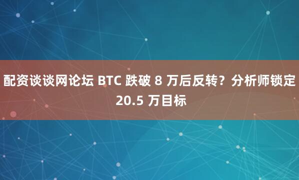 配资谈谈网论坛 BTC 跌破 8 万后反转？分析师锁定 20.5 万目标