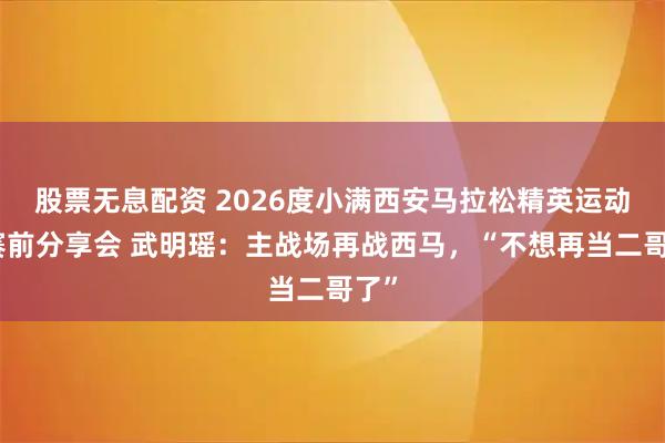 股票无息配资 2026度小满西安马拉松精英运动员赛前分享会 武明瑶：主战场再战西马，“不想再当二哥了”